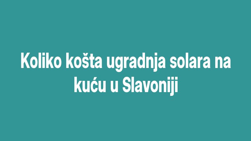 Koliko košta ugradnja solara na kuću u Slavoniji